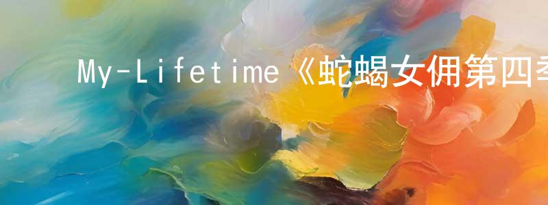 蔡庆楠发布My-Lifetime《蛇蝎女佣第四季》迅雷下载/在线观看/百度云-都市/情感-美剧天堂